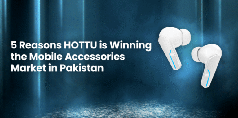 5 Reasons HOTTU Is Winning the Mobile Accessories Market in Pakistan